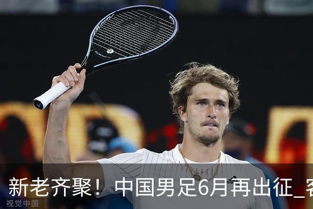 新老齐聚！中国男足6月再出征 客战新加坡主场对阵泰国